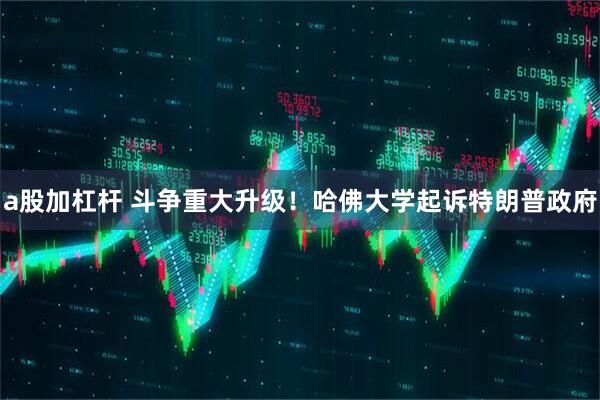 a股加杠杆 斗争重大升级！哈佛大学起诉特朗普政府