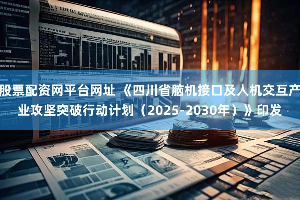 股票配资网平台网址 《四川省脑机接口及人机交互产业攻坚突破行动计划（2025-2030年）》印发