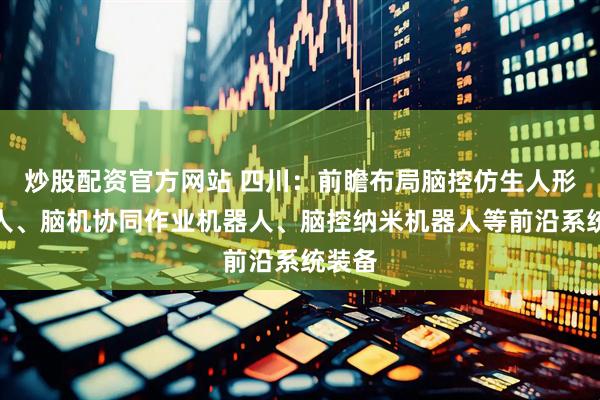 炒股配资官方网站 四川：前瞻布局脑控仿生人形机器人、脑机协同作业机器人、脑控纳米机器人等前沿系统装备