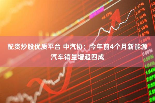 配资炒股优质平台 中汽协：今年前4个月新能源汽车销量增超四成