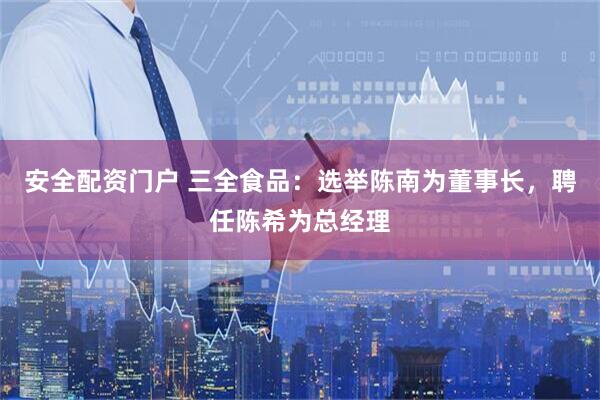 安全配资门户 三全食品：选举陈南为董事长，聘任陈希为总经理