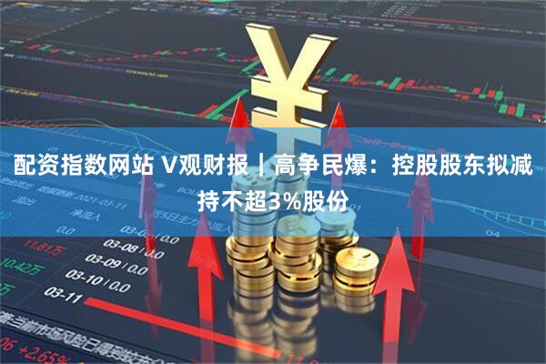 配资指数网站 V观财报｜高争民爆：控股股东拟减持不超3%股份