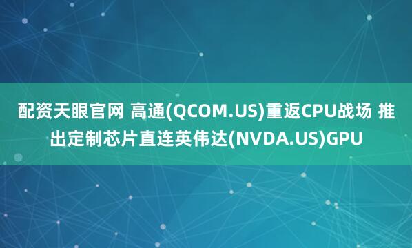 配资天眼官网 高通(QCOM.US)重返CPU战场 推出定制芯片直连英伟达(NVDA.US)GPU