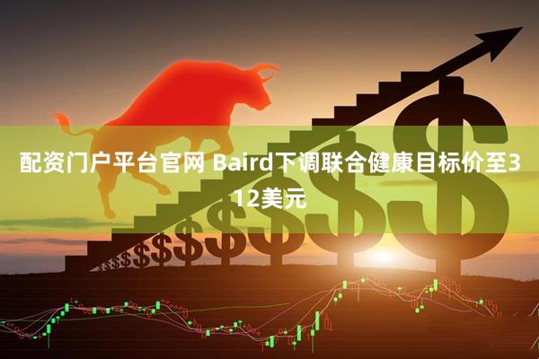 配资门户平台官网 Baird下调联合健康目标价至312美元