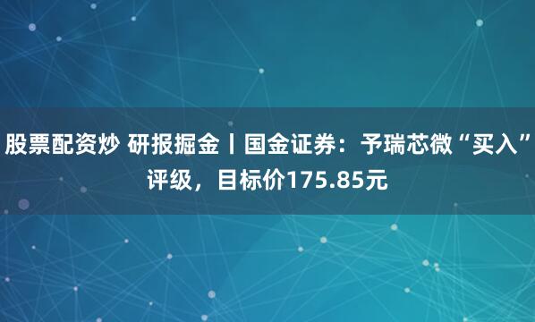 股票配资炒 研报掘金丨国金证券：予瑞芯微“买入”评级，目标价175.85元