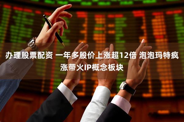 办理股票配资 一年多股价上涨超12倍 泡泡玛特疯涨带火IP概念板块