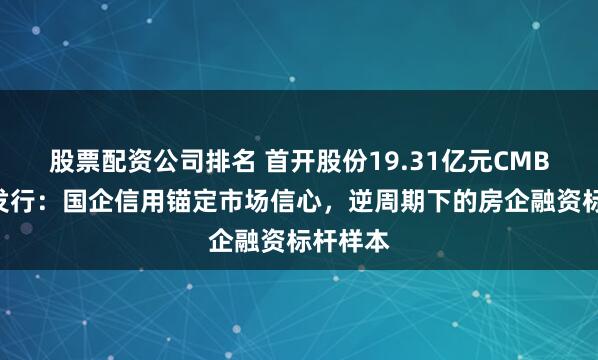 股票配资公司排名 首开股份19.31亿元CMBN成功发行：国企信用锚定市场信心，逆周期下的房企融资标杆样本