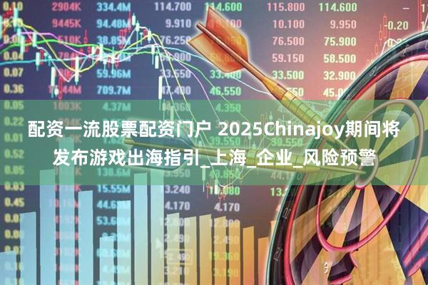 配资一流股票配资门户 2025Chinajoy期间将发布游戏出海指引_上海_企业_风险预警