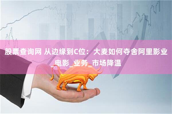股票查询网 从边缘到C位：大麦如何夺舍阿里影业_电影_业务_市场降温