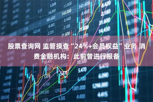 股票查询网 监管摸查“24%+会员权益”业务 消费金融机构：此前曾进行报备