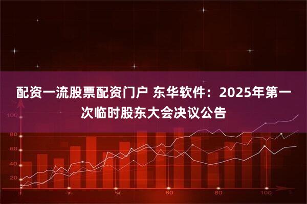 配资一流股票配资门户 东华软件：2025年第一次临时股东大会决议公告
