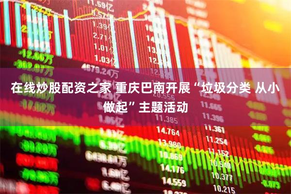 在线炒股配资之家 重庆巴南开展“垃圾分类 从小做起”主题活动