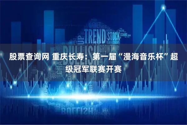 股票查询网 重庆长寿：第一届“漫海音乐杯”超级冠军联赛开赛
