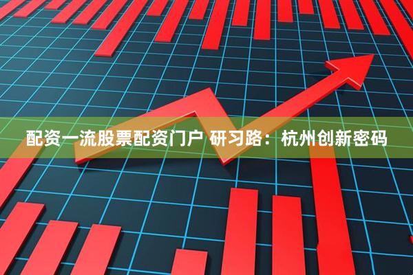 配资一流股票配资门户 研习路：杭州创新密码
