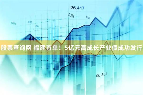 股票查询网 福建首单！5亿元高成长产业债成功发行