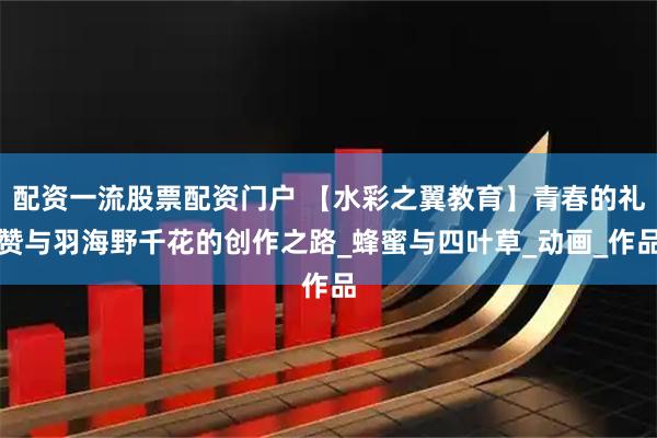 配资一流股票配资门户 【水彩之翼教育】青春的礼赞与羽海野千花的创作之路_蜂蜜与四叶草_动画_作品
