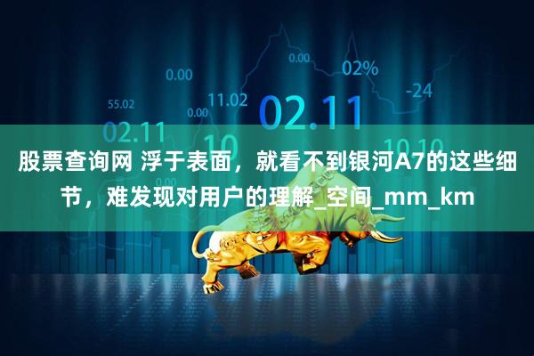 股票查询网 浮于表面，就看不到银河A7的这些细节，难发现对用户的理解_空间_mm_km