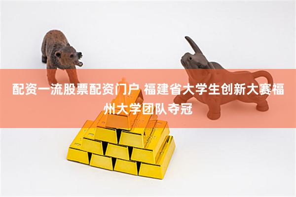 配资一流股票配资门户 福建省大学生创新大赛福州大学团队夺冠