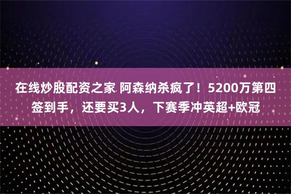 在线炒股配资之家 阿森纳杀疯了！5200万第四签到手，还要买3人，下赛季冲英超+欧冠