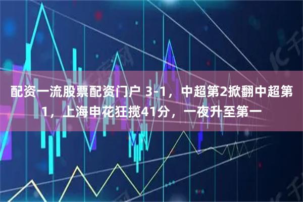 配资一流股票配资门户 3-1，中超第2掀翻中超第1，上海申花狂揽41分，一夜升至第一
