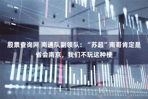 股票查询网 南通队副领队：“苏超”南哥肯定是省会南京，我们不玩这种梗