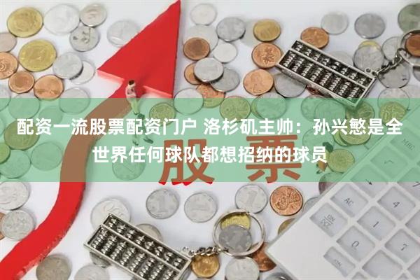 配资一流股票配资门户 洛杉矶主帅：孙兴慜是全世界任何球队都想招纳的球员