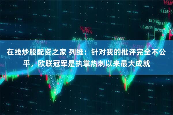 在线炒股配资之家 列维：针对我的批评完全不公平，欧联冠军是执掌热刺以来最大成就