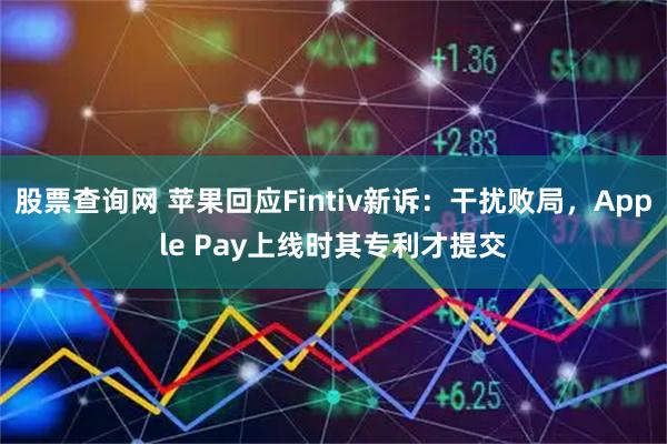 股票查询网 苹果回应Fintiv新诉：干扰败局，Apple Pay上线时其专利才提交