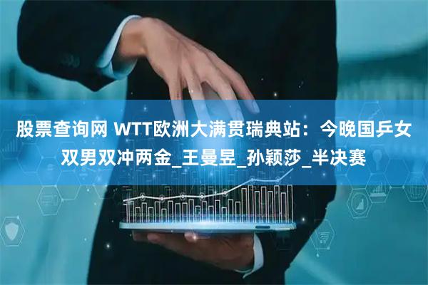 股票查询网 WTT欧洲大满贯瑞典站：今晚国乒女双男双冲两金_王曼昱_孙颖莎_半决赛