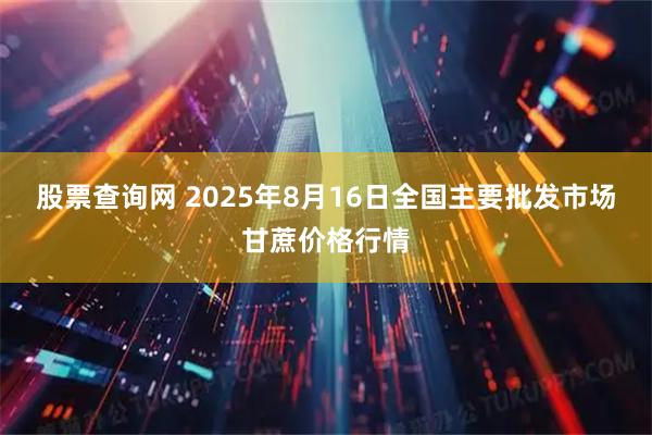股票查询网 2025年8月16日全国主要批发市场甘蔗价格行情