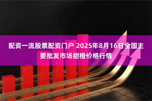 配资一流股票配资门户 2025年8月16日全国主要批发市场甜橙价格行情