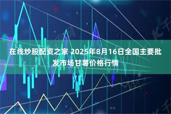在线炒股配资之家 2025年8月16日全国主要批发市场甘薯价格行情