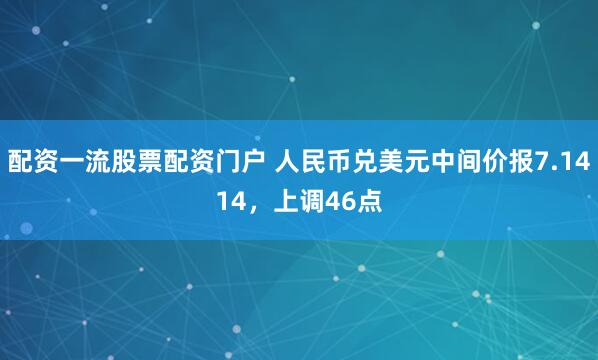配资一流股票配资门户 人民币兑美元中间价报7.1414，上调46点