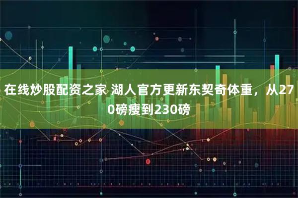 在线炒股配资之家 湖人官方更新东契奇体重，从270磅瘦到230磅