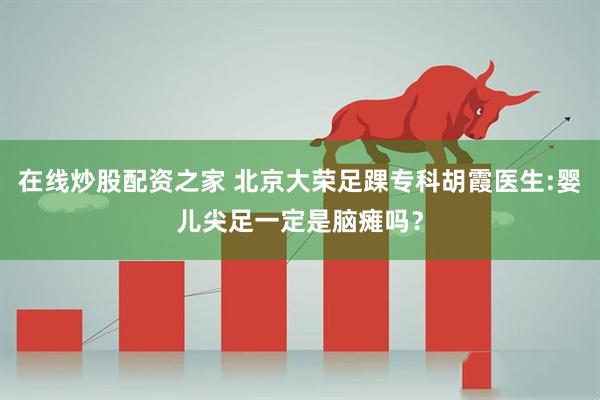 在线炒股配资之家 北京大荣足踝专科胡霞医生:婴儿尖足一定是脑瘫吗？