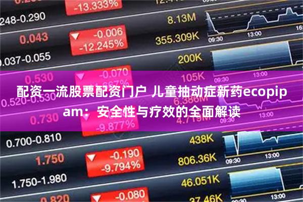 配资一流股票配资门户 儿童抽动症新药ecopipam：安全性与疗效的全面解读